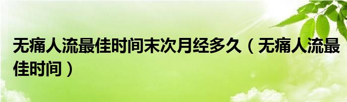 無痛人流最佳時(shí)間末次月經(jīng)多久（無痛人流最佳時(shí)間）