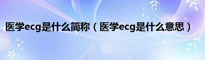 醫(yī)學(xué)ecg是什么簡(jiǎn)稱（醫(yī)學(xué)ecg是什么意思）