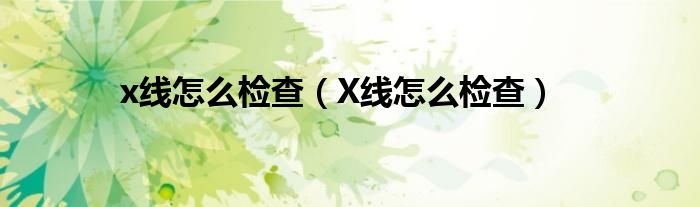 x線怎么檢查（X線怎么檢查）