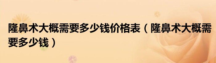隆鼻術大概需要多少錢價格表（隆鼻術大概需要多少錢）