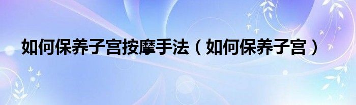 如何保養(yǎng)子宮按摩手法（如何保養(yǎng)子宮）