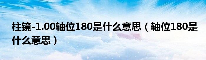 柱鏡-1.00軸位180是什么意思（軸位180是什么意思）