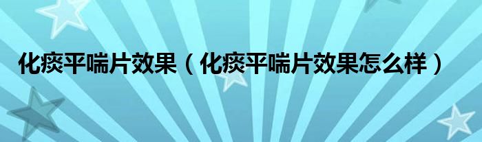 化痰平喘片效果（化痰平喘片效果怎么樣）