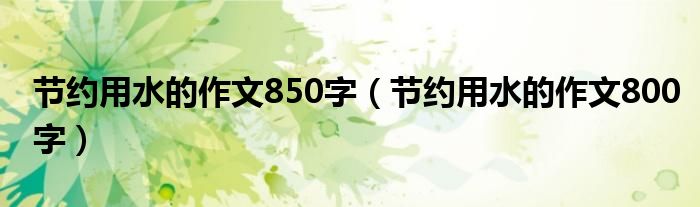 節(jié)約用水的作文850字（節(jié)約用水的作文800字）