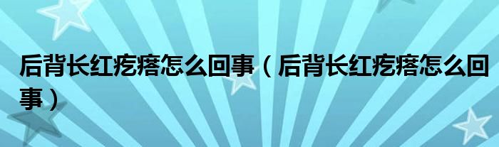 后背長(zhǎng)紅疙瘩怎么回事（后背長(zhǎng)紅疙瘩怎么回事）