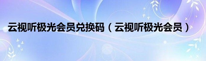 云視聽極光會員兌換碼（云視聽極光會員）