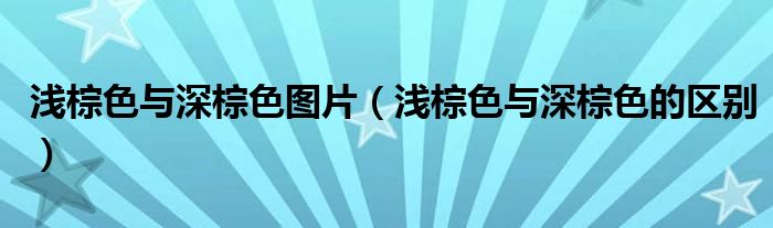 淺棕色與深棕色圖片（淺棕色與深棕色的區(qū)別）