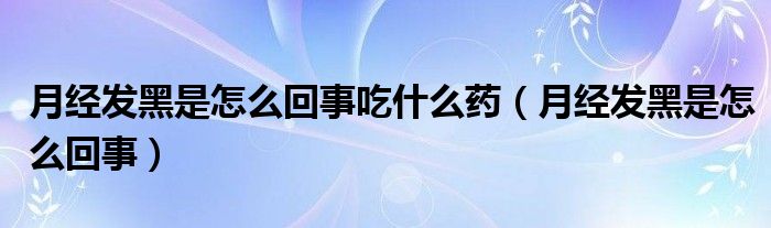 月經(jīng)發(fā)黑是怎么回事吃什么藥（月經(jīng)發(fā)黑是怎么回事）