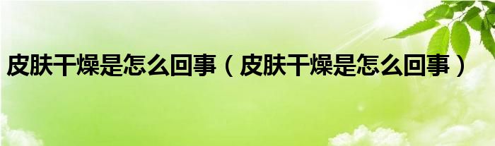 皮膚干燥是怎么回事（皮膚干燥是怎么回事）