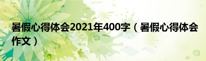 暑假心得體會2021年400字（暑假心得體會作文）