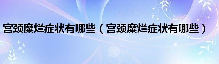 宮頸糜爛癥狀有哪些（宮頸糜爛癥狀有哪些）