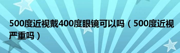 500度近視戴400度眼鏡可以嗎（500度近視嚴重嗎）