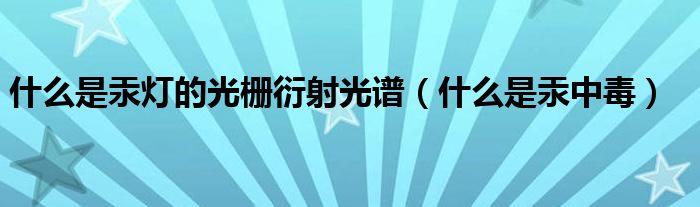 什么是汞燈的光柵衍射光譜（什么是汞中毒）