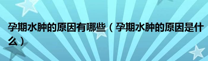 孕期水腫的原因有哪些（孕期水腫的原因是什么）