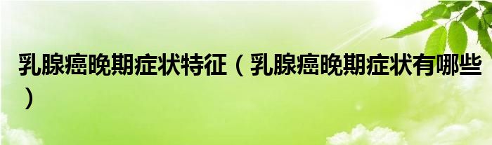 乳腺癌晚期癥狀特征（乳腺癌晚期癥狀有哪些）