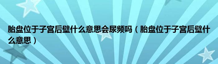 胎盤位于子宮后壁什么意思會(huì)尿頻嗎（胎盤位于子宮后壁什么意思）