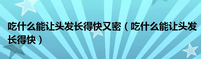 吃什么能讓頭發(fā)長得快又密（吃什么能讓頭發(fā)長得快）