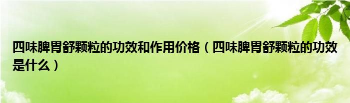 四味脾胃舒顆粒的功效和作用價格（四味脾胃舒顆粒的功效是什么）