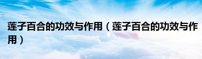 蓮子百合的功效與作用（蓮子百合的功效與作用）