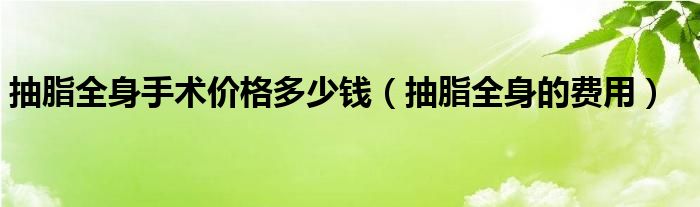 抽脂全身手術(shù)價(jià)格多少錢(qián)（抽脂全身的費(fèi)用）