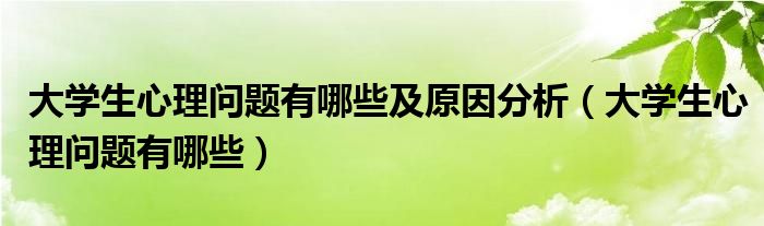 大學(xué)生心理問(wèn)題有哪些及原因分析（大學(xué)生心理問(wèn)題有哪些）