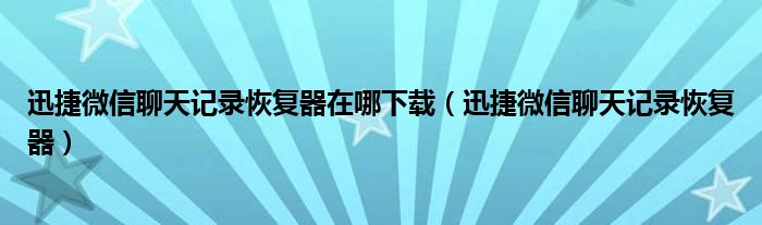 迅捷微信聊天記錄恢復(fù)器在哪下載（迅捷微信聊天記錄恢復(fù)器）