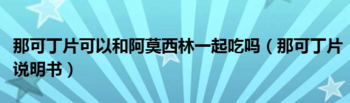 那可丁片可以和阿莫西林一起吃嗎（那可丁片說(shuō)明書(shū)）