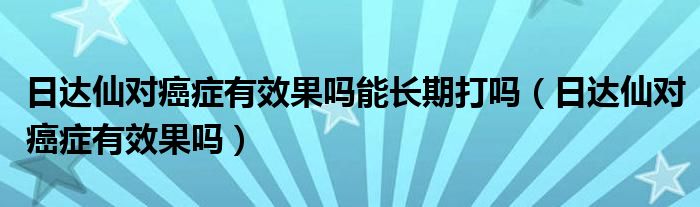 日達(dá)仙對(duì)癌癥有效果嗎能長(zhǎng)期打嗎（日達(dá)仙對(duì)癌癥有效果嗎）