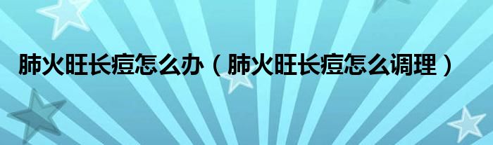 肺火旺長(zhǎng)痘怎么辦（肺火旺長(zhǎng)痘怎么調(diào)理）