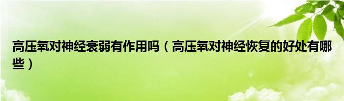 高壓氧對(duì)神經(jīng)衰弱有作用嗎（高壓氧對(duì)神經(jīng)恢復(fù)的好處有哪些）