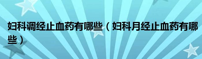 婦科調經(jīng)止血藥有哪些（婦科月經(jīng)止血藥有哪些）