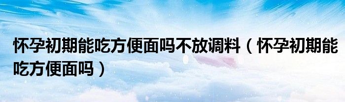 懷孕初期能吃方便面嗎不放調料（懷孕初期能吃方便面嗎）