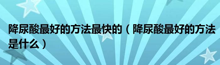 降尿酸最好的方法最快的（降尿酸最好的方法是什么）