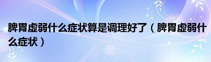 脾胃虛弱什么癥狀算是調(diào)理好了（脾胃虛弱什么癥狀）