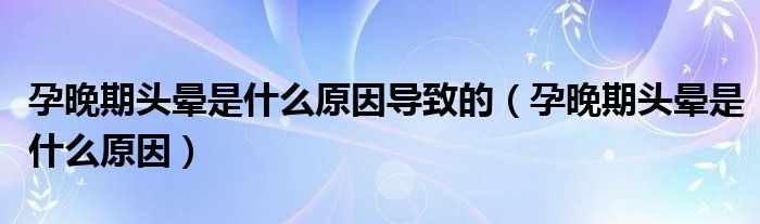 孕晚期頭暈是什么原因?qū)е碌模ㄔ型砥陬^暈是什么原因）