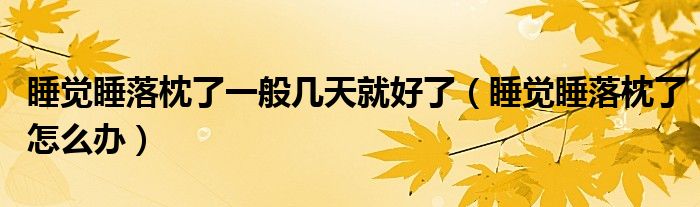 睡覺(jué)睡落枕了一般幾天就好了（睡覺(jué)睡落枕了怎么辦）