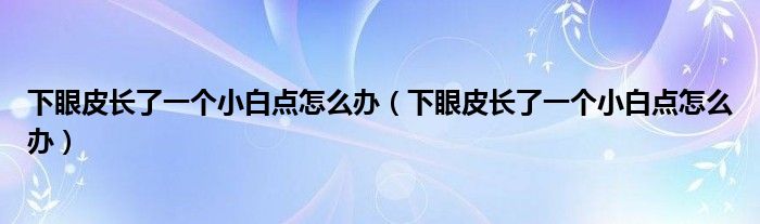 下眼皮長了一個小白點(diǎn)怎么辦（下眼皮長了一個小白點(diǎn)怎么辦）