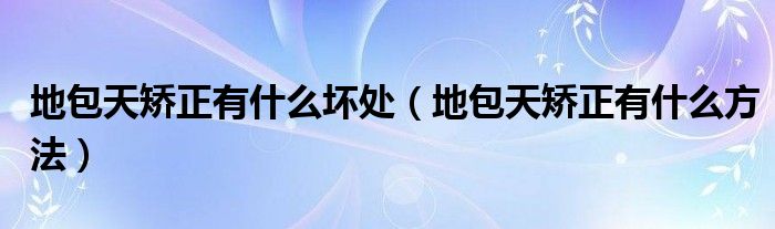 地包天矯正有什么壞處（地包天矯正有什么方法）