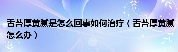 舌苔厚黃膩是怎么回事如何治療（舌苔厚黃膩怎么辦）