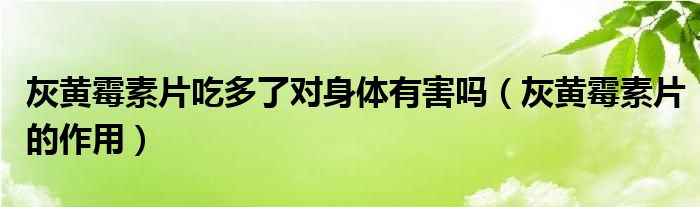 灰黃霉素片吃多了對身體有害嗎（灰黃霉素片的作用）