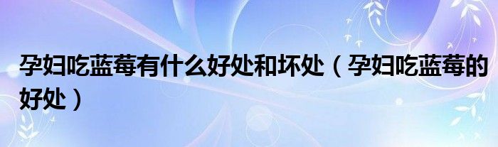 孕婦吃藍莓有什么好處和壞處（孕婦吃藍莓的好處）