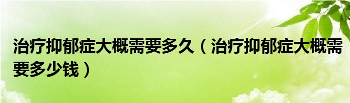 治療抑郁癥大概需要多久（治療抑郁癥大概需要多少錢）