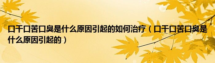 口干口苦口臭是什么原因引起的如何治療（口干口苦口臭是什么原因引起的）