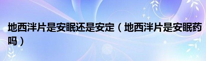 地西泮片是安眠還是安定（地西泮片是安眠藥嗎）