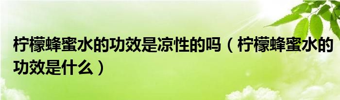 檸檬蜂蜜水的功效是涼性的嗎（檸檬蜂蜜水的功效是什么）