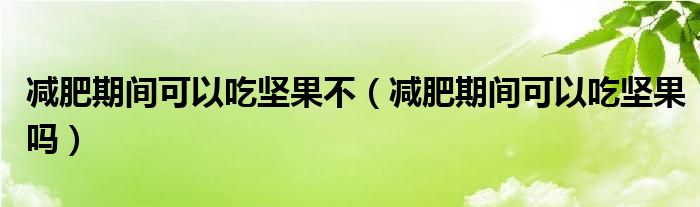 減肥期間可以吃堅(jiān)果不（減肥期間可以吃堅(jiān)果嗎）