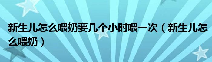 新生兒怎么喂奶要幾個(gè)小時(shí)喂一次（新生兒怎么喂奶）