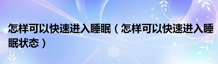 怎樣可以快速進(jìn)入睡眠（怎樣可以快速進(jìn)入睡眠狀態(tài)）