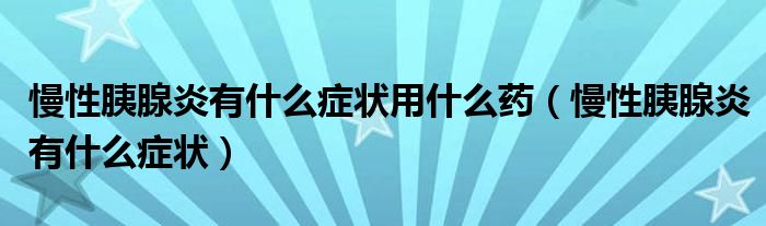 慢性胰腺炎有什么癥狀用什么藥（慢性胰腺炎有什么癥狀）