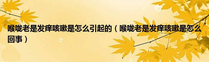 喉嚨老是發(fā)癢咳嗽是怎么引起的（喉嚨老是發(fā)癢咳嗽是怎么回事）